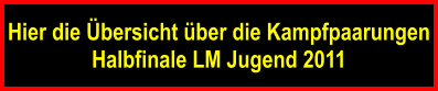 Hier die bersicht ber die Kampfpaarungen Halbfinale LM Jugend 2011