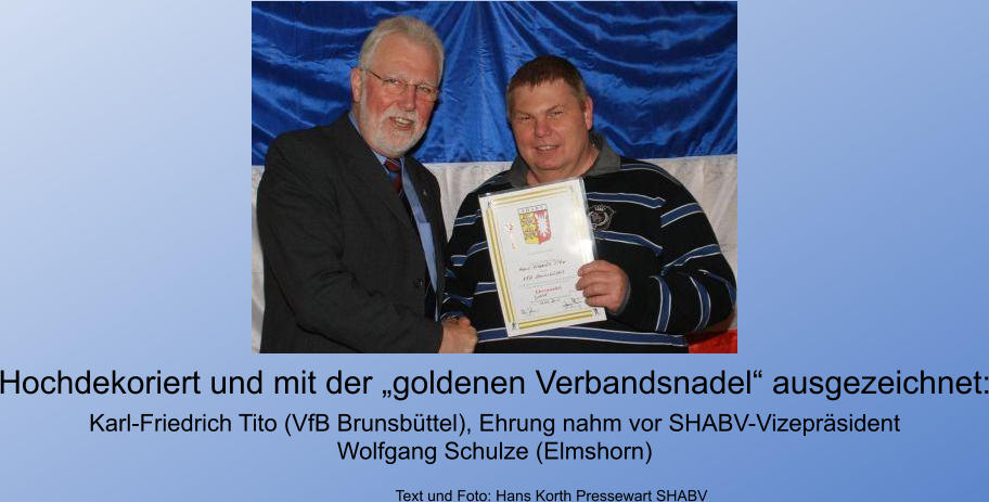 Hochdekoriert und mit der goldenen Verbandsnadel ausgezeichnet: Karl-Friedrich Tito (VfB Brunsbttel), Ehrung nahm vor SHABV-Vizeprsident Wolfgang Schulze (Elmshorn)                             Text und Foto: Hans Korth Pressewart SHABV