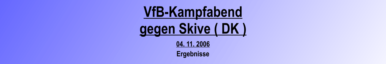 VfB-Kampfabend gegen Skive ( DK ) 04. 11. 2006 Ergebnisse
