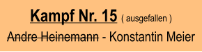 Kampf Nr. 15 ( ausgefallen )  Andre Heinemann - Konstantin Meier