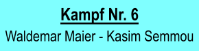 Kampf Nr. 6  Waldemar Maier - Kasim Semmou