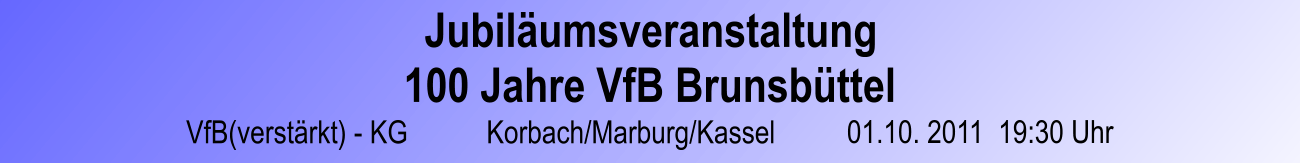 Jubilumsveranstaltung 100 Jahre VfB Brunsbttel VfB(verstrkt) - KG  Korbach/Marburg/Kassel 01.10. 2011  19:30 Uhr