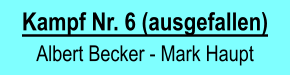 Kampf Nr. 6 (ausgefallen)  Albert Becker - Mark Haupt